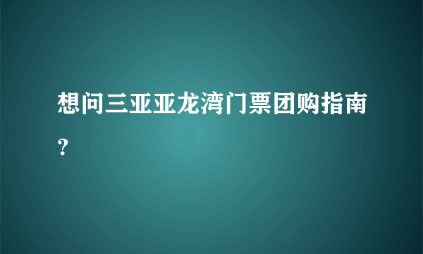 想问三亚亚龙湾门票团购指南？