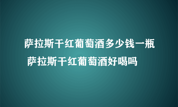 萨拉斯干红葡萄酒多少钱一瓶 萨拉斯干红葡萄酒好喝吗