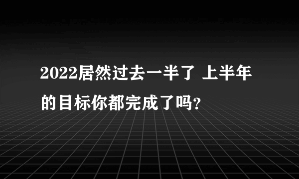 2022居然过去一半了 上半年的目标你都完成了吗？