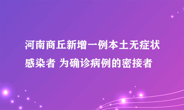 河南商丘新增一例本土无症状感染者 为确诊病例的密接者