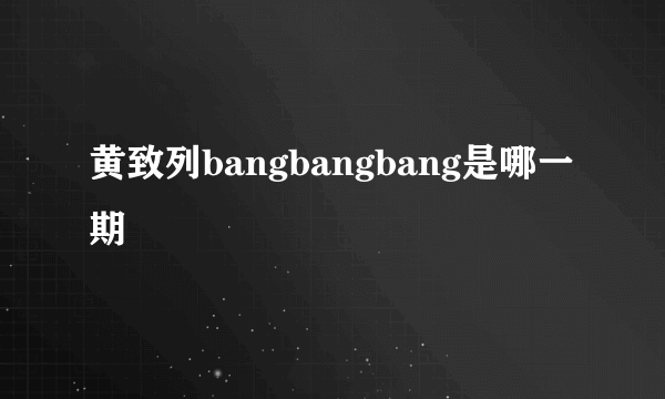 黄致列bangbangbang是哪一期