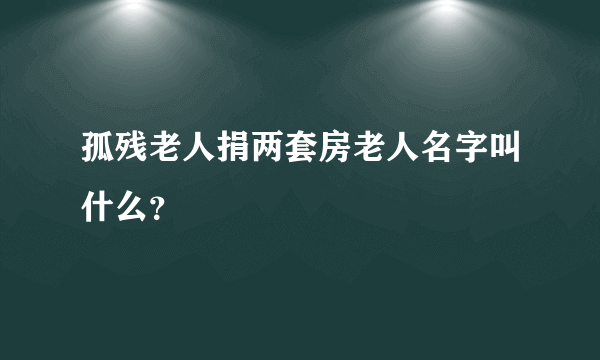 孤残老人捐两套房老人名字叫什么？