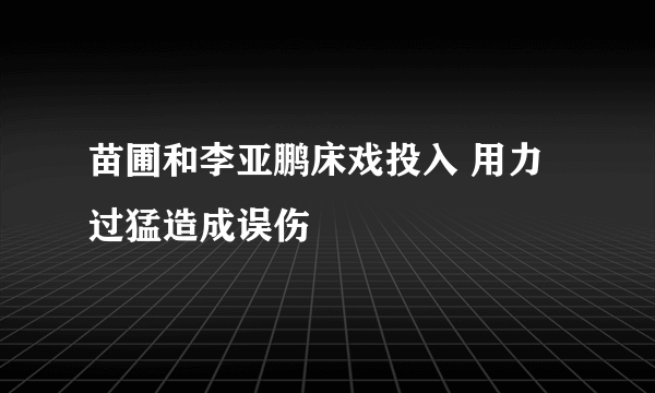 苗圃和李亚鹏床戏投入 用力过猛造成误伤