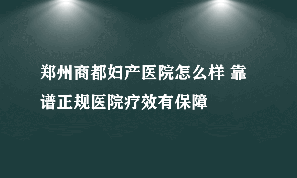 郑州商都妇产医院怎么样 靠谱正规医院疗效有保障