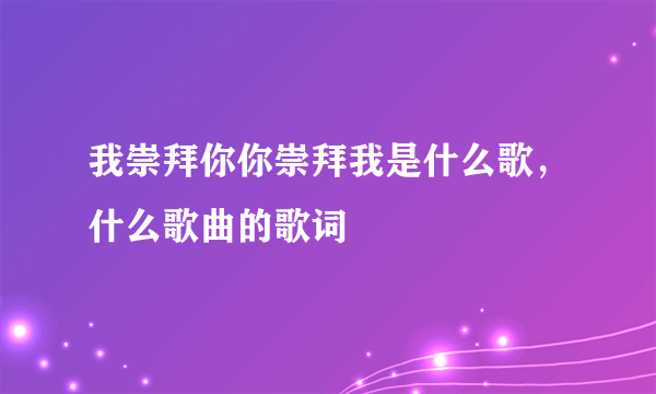 我崇拜你你崇拜我是什么歌，什么歌曲的歌词