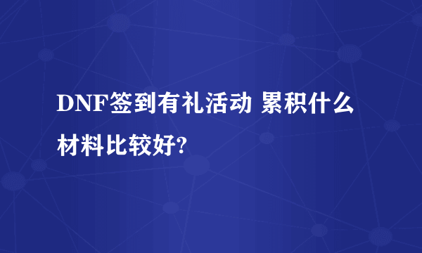 DNF签到有礼活动 累积什么材料比较好?