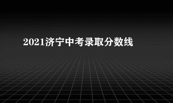 2021济宁中考录取分数线