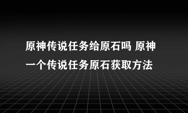 原神传说任务给原石吗 原神一个传说任务原石获取方法