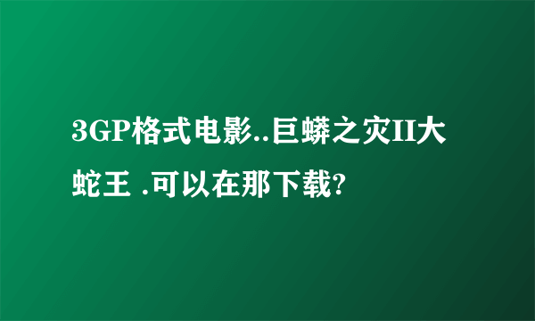 3GP格式电影..巨蟒之灾II大蛇王 .可以在那下载?