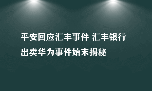 平安回应汇丰事件 汇丰银行出卖华为事件始末揭秘