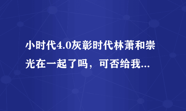 小时代4.0灰彰时代林萧和崇光在一起了吗，可否给我简单介绍一下这篇文