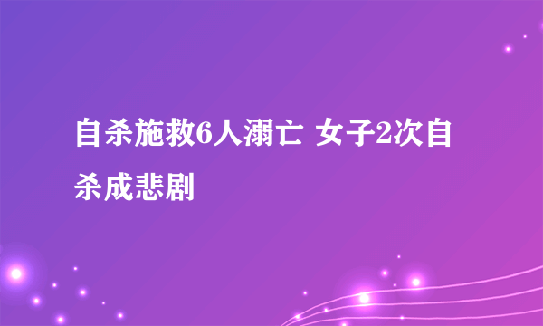 自杀施救6人溺亡 女子2次自杀成悲剧