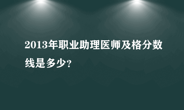 2013年职业助理医师及格分数线是多少？