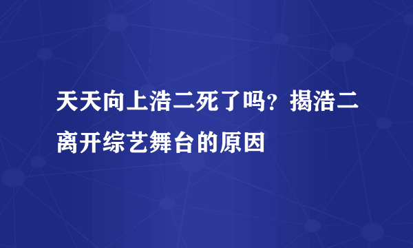 天天向上浩二死了吗？揭浩二离开综艺舞台的原因