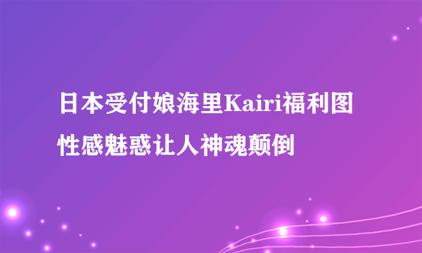 日本受付娘海里Kairi福利图 性感魅惑让人神魂颠倒