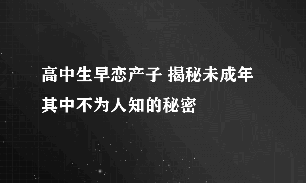 高中生早恋产子 揭秘未成年其中不为人知的秘密