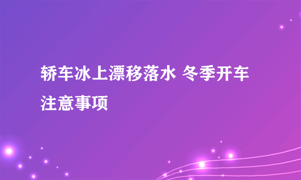 轿车冰上漂移落水 冬季开车注意事项