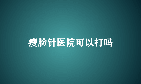 瘦脸针医院可以打吗