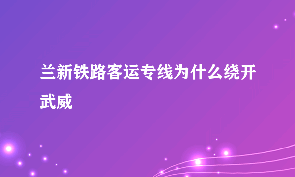 兰新铁路客运专线为什么绕开武威