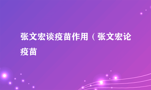 张文宏谈疫苗作用（张文宏论疫苗