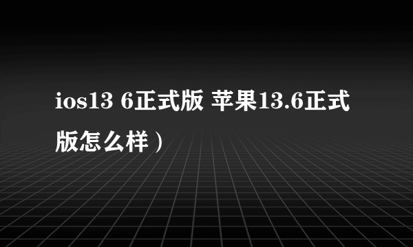 ios13 6正式版 苹果13.6正式版怎么样）