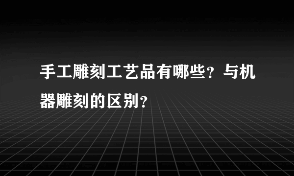 手工雕刻工艺品有哪些？与机器雕刻的区别？