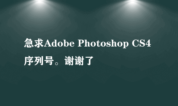 急求Adobe Photoshop CS4序列号。谢谢了