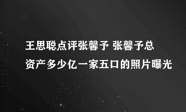 王思聪点评张馨予 张馨予总资产多少亿一家五口的照片曝光