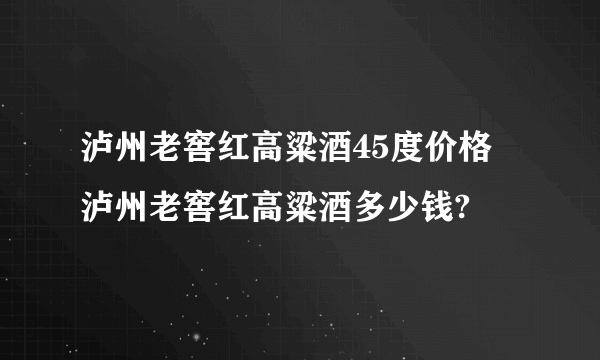 泸州老窖红高粱酒45度价格 泸州老窖红高粱酒多少钱?