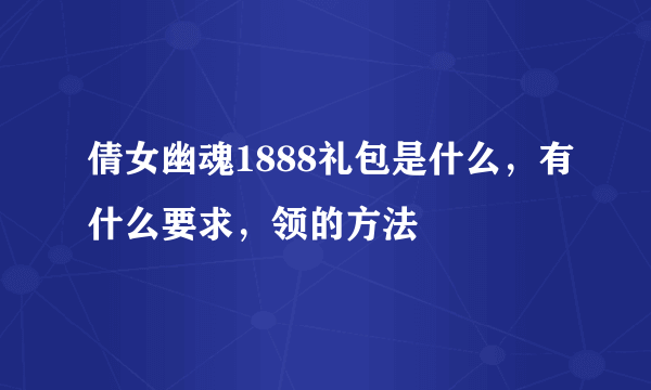 倩女幽魂1888礼包是什么，有什么要求，领的方法