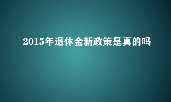 2015年退休金新政策是真的吗