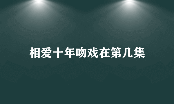 相爱十年吻戏在第几集