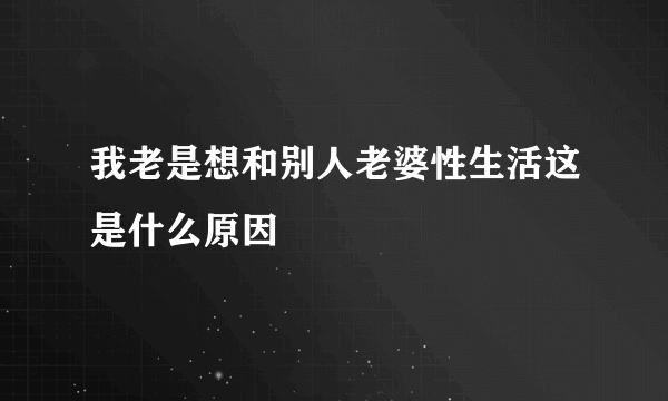 我老是想和别人老婆性生活这是什么原因