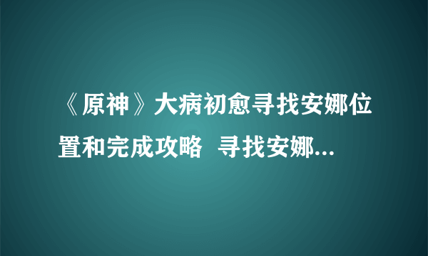 《原神》大病初愈寻找安娜位置和完成攻略  寻找安娜任务怎么玩