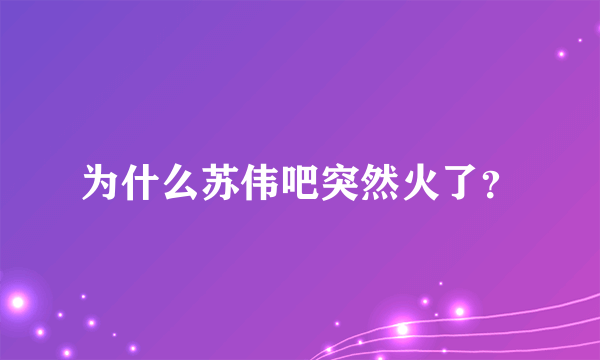 为什么苏伟吧突然火了？