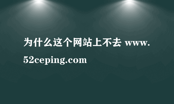 为什么这个网站上不去 www.52ceping.com