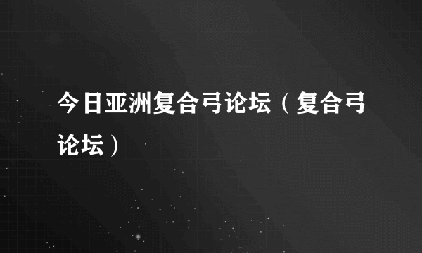 今日亚洲复合弓论坛（复合弓论坛）