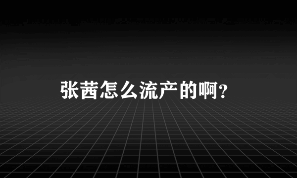 张茜怎么流产的啊？