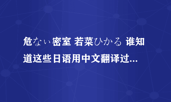 危なぃ密室 若菜ひかる 谁知道这些日语用中文翻译过来是什么?