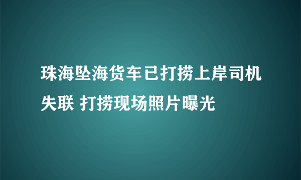 珠海坠海货车已打捞上岸司机失联 打捞现场照片曝光