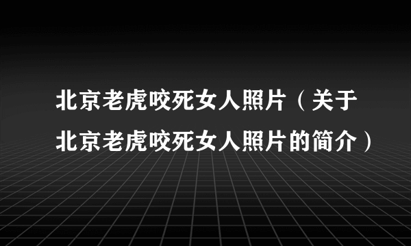 北京老虎咬死女人照片（关于北京老虎咬死女人照片的简介）