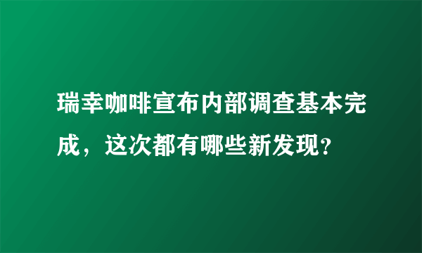 瑞幸咖啡宣布内部调查基本完成，这次都有哪些新发现？