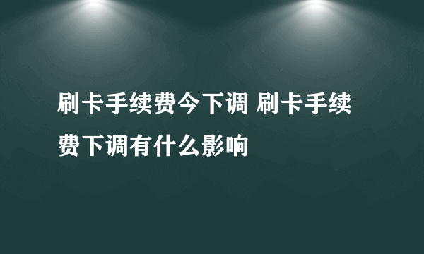 刷卡手续费今下调 刷卡手续费下调有什么影响