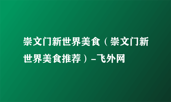 崇文门新世界美食（崇文门新世界美食推荐）-飞外网