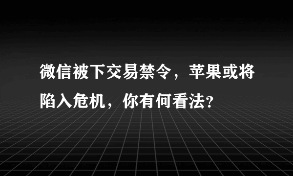 微信被下交易禁令，苹果或将陷入危机，你有何看法？