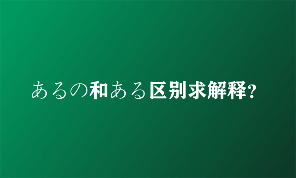 あるの和ある区别求解释？