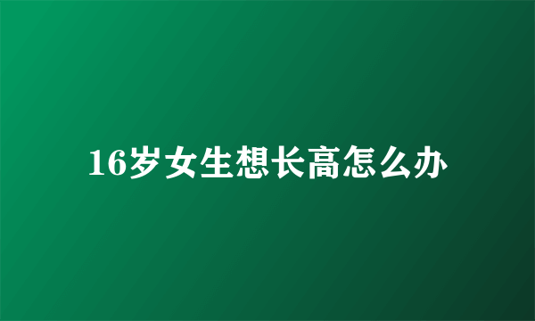 16岁女生想长高怎么办