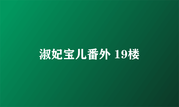 淑妃宝儿番外 19楼