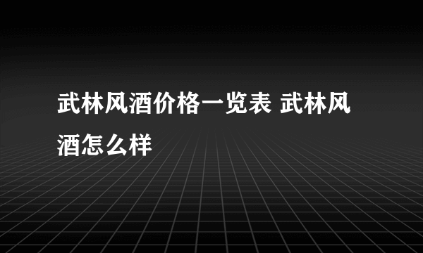 武林风酒价格一览表 武林风酒怎么样