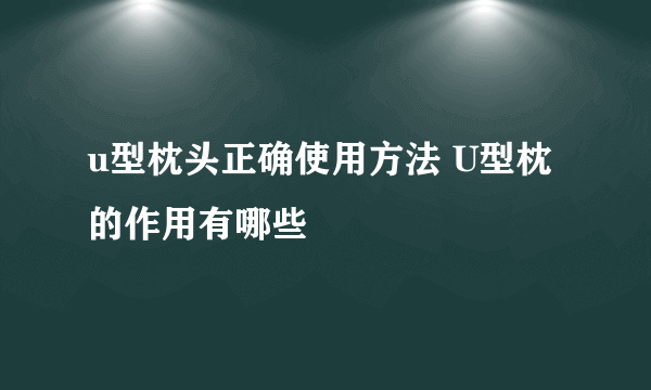 u型枕头正确使用方法 U型枕的作用有哪些